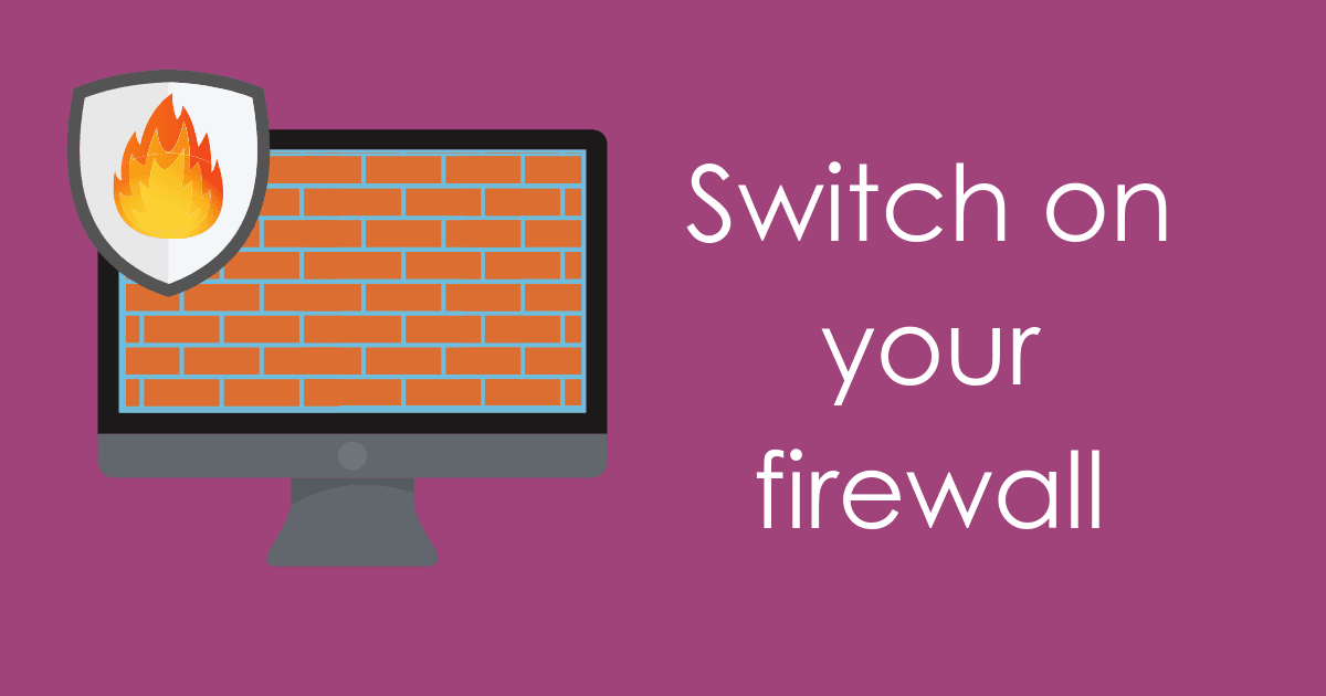 switch on your firewall to protect from malware